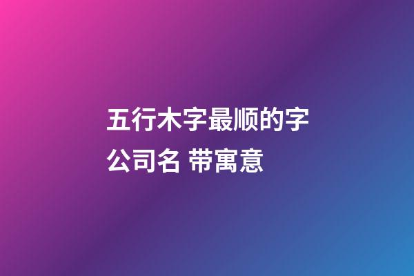 五行木字最顺的字公司名 带寓意-第1张-公司起名-玄机派